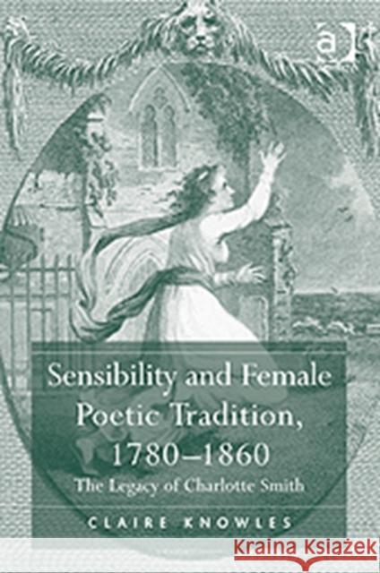 Sensibility and Female Poetic Tradition, 1780-1860: The Legacy of Charlotte Smith Knowles, Claire 9780754669753