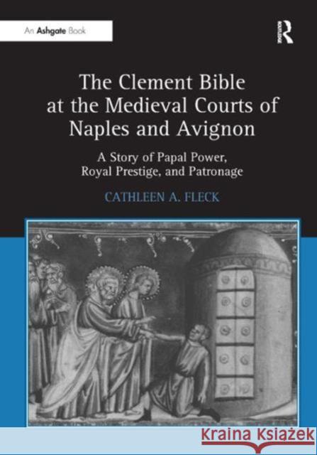 The Clement Bible at the Medieval Courts of Naples and Avignon: A Story of Papal Power, Royal Prestige, and Patronage Fleck, Cathleena 9780754669807 0