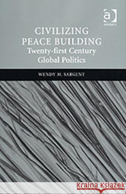 Civilizing Peace Building: Twenty-First Century Global Politics Sargent, Wendy M. 9780754670407 Ashgate Publishing Limited