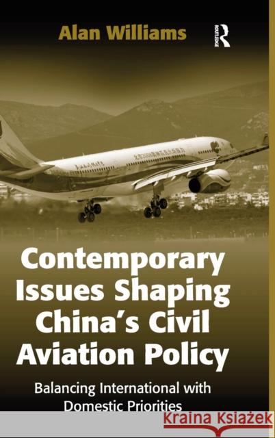 Contemporary Issues Shaping China's Civil Aviation Policy: Balancing International with Domestic Priorities Williams, Alan 9780754671404
