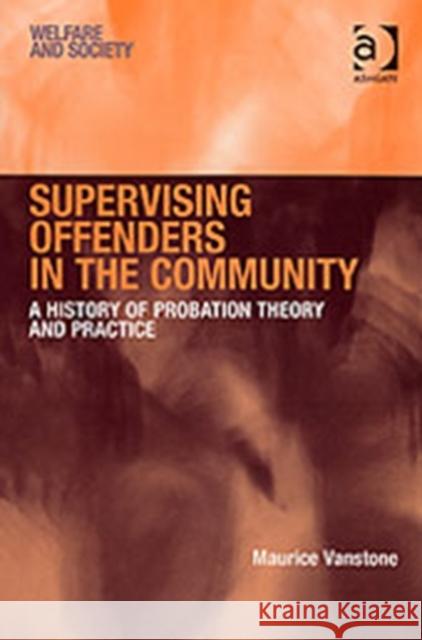 Supervising Offenders in the Community: A History of Probation Theory and Practice Vanstone, Maurice 9780754671749 ASHGATE PUBLISHING GROUP