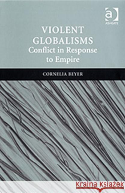 Violent Globalisms: Conflict in Response to Empire Beyer, Cornelia 9780754672050 Ashgate Publishing Limited