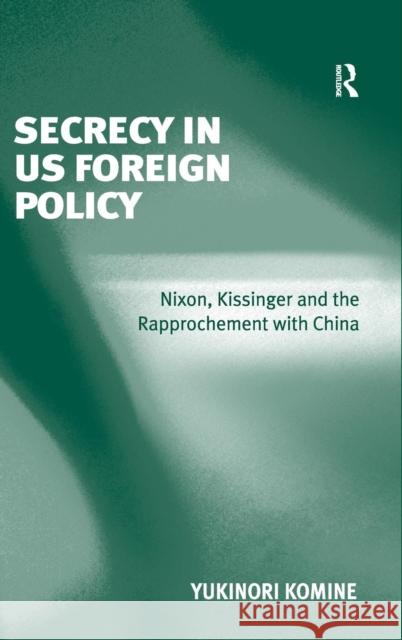 Secrecy in US Foreign Policy: Nixon, Kissinger and the Rapprochement with China Komine, Yukinori 9780754672722