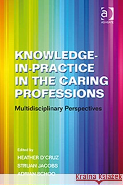 Knowledge-In-Practice in the Caring Professions: Multidisciplinary Perspectives D'Cruz, Heather 9780754672845 Ashgate Publishing Limited