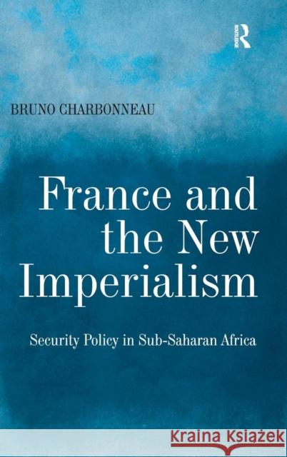 France and the New Imperialism: Security Policy in Sub-Saharan Africa Charbonneau, Bruno 9780754672852