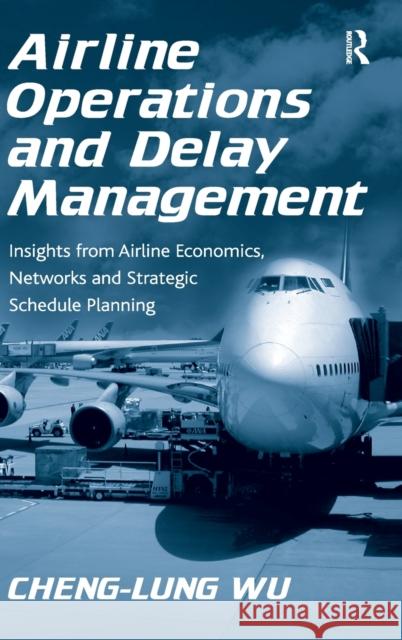 Airline Operations and Delay Management: Insights from Airline Economics, Networks and Strategic Schedule Planning Wu, Cheng-Lung 9780754672937