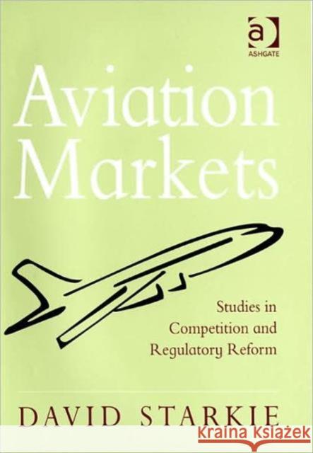 Aviation Markets: Studies in Competition and Regulatory Reform Starkie, David 9780754673606 Ashgate Publishing Limited