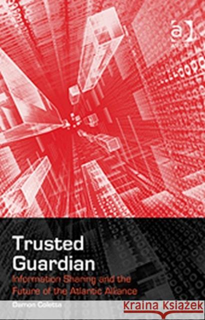 Trusted Guardian: Information Sharing and the Future of the Atlantic Alliance Coletta, Damon 9780754674818 ASHGATE PUBLISHING GROUP