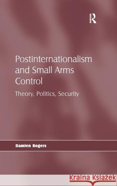 Postinternationalism and Small Arms Control: Theory, Politics, Security Rogers, Damien 9780754675389 Ashgate Publishing Limited