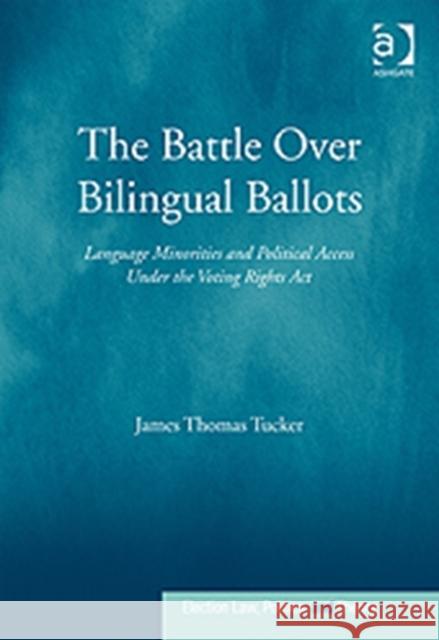 The Battle Over Bilingual Ballots: Language Minorities and Political Access Under the Voting Rights ACT Tucker, James Thomas 9780754675723