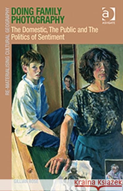 Doing Family Photography: The Domestic, the Public and the Politics of Sentiment Rose, Gillian 9780754677321