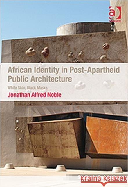 African Identity in Post-Apartheid Public Architecture : White Skin, Black Masks Jonathan Alfred Noble   9780754677659