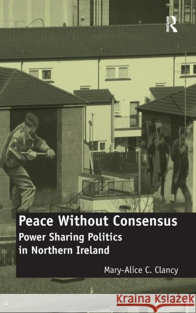 Peace Without Consensus: Power Sharing Politics in Northern Ireland Clancy, Mary-Alice C. 9780754678311 0