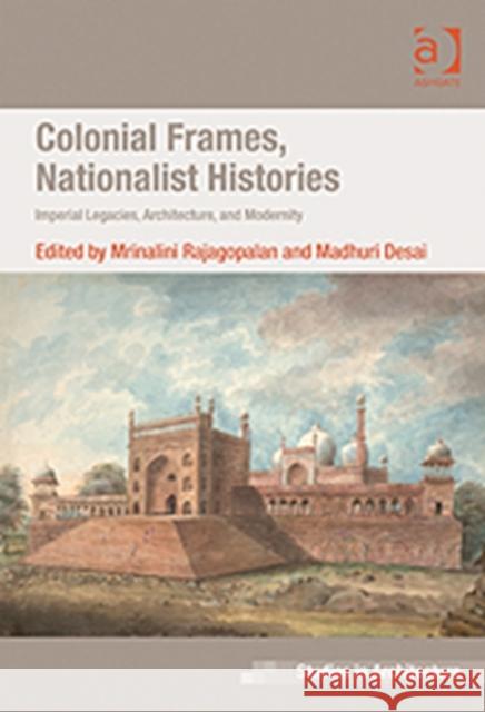 Colonial Frames, Nationalist Histories: Imperial Legacies, Architecture, and Modernity Rajagopalan, Mrinalini 9780754678809