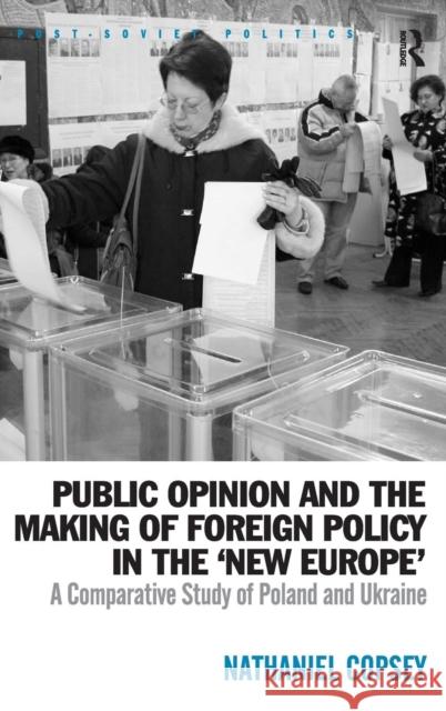 Public Opinion and the Making of Foreign Policy in the 'New Europe': A Comparative Study of Poland and Ukraine Copsey, Nathaniel 9780754678984