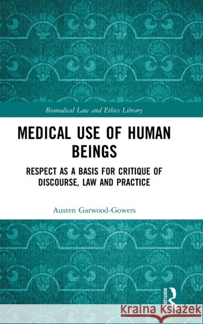 Medical Use of Human Beings: Respect as a Basis for Critique of Discourse, Law and Practice Garwood-Gowers, Austen 9780754679646 Routledge