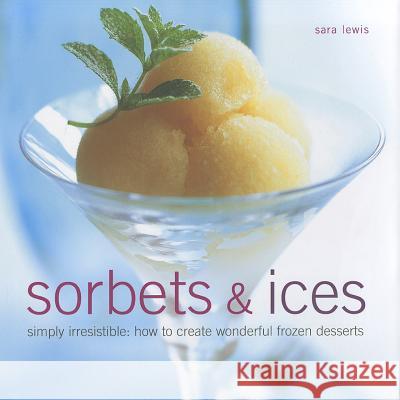 Sorbets & Ices: Simply Irresistible: How to Create Wonderful Frozen Desserts Sara Lewis 9780754821755 0