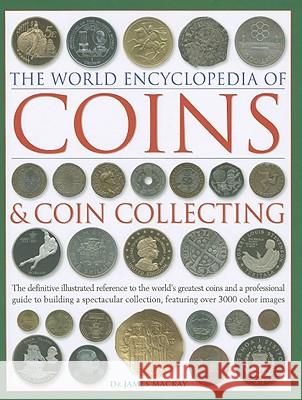 Coins and Coin Collecting, The World Encyclopedia of: The definitive illustrated reference to the world's greatest coins and a professional guide to building a spectacular collection, featuring over 3 James Mackay 9780754823452 Anness Publishing