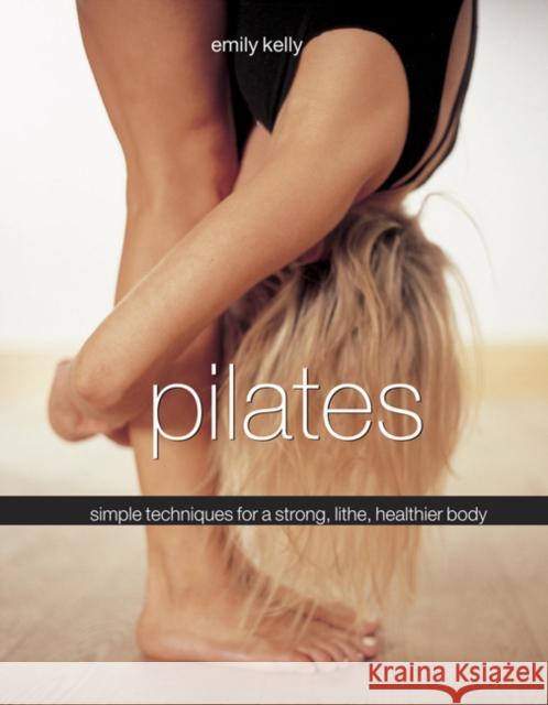 Pilates: Simple Techniques for a Strong, Lithe, Healthier Body Emily Kelly 9780754831662