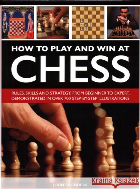 How to Play and Win at Chess: Rules, skills and strategy, from beginner to expert, demonstrated in over 700 step-by-step illustrations John Saunders 9780754834557