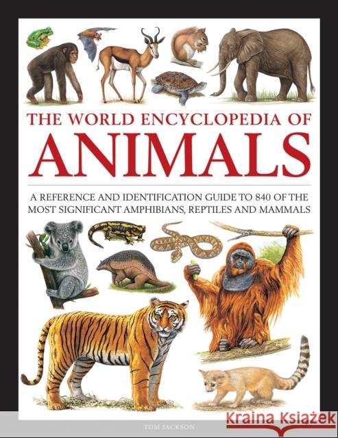Animals, The World Encyclopedia of: A reference and identification guide to 840 of the most significant amphibians, reptiles and mammals Tom Jackson 9780754834908 Anness Publishing