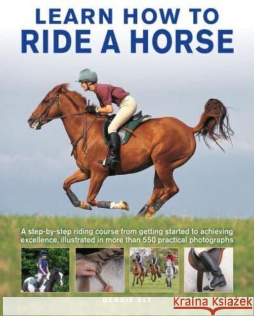 Learn How to Ride a Horse: A step-by-step riding course from getting started to achieving excellence, illustrated in more than 550 practical photographs Debby Sly 9780754835356 Anness Publishing