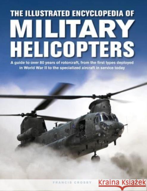 Military Helicopters, The Illustrated Encyclopedia of: A guide to over 80 years of rotorcraft, from the first types deployed in World War II to the specialized aircraft in service today Francis Crosby 9780754835660