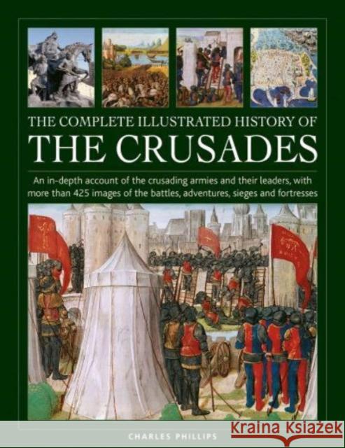 Crusades, The Complete Illustrated History of: An in-depth account of the crusading armies and their leaders, with more than 425 images of the battles, adventures, sieges and fortresses Charles Phillips 9780754835783