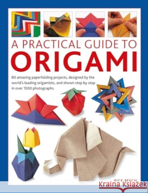 Origami, A Practical Guide to: 80 amazing paperfolding projects, designed by the world’s leading origamists, and shown step by step in over 1500 photographs Rick Beech 9780754835967 Anness Publishing