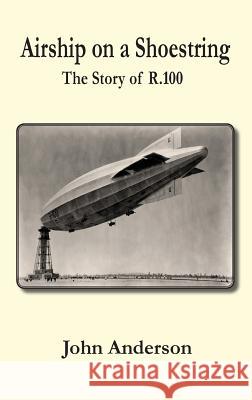 Airship on a Shoestring the Story of R 100 John Anderson 9780755207350