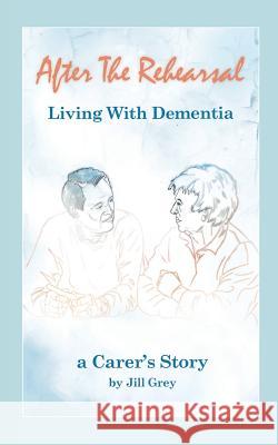 After the Rehearsal - Living with Dementia, a Carer's Story Jill Grey 9780755216574 Bright Pen