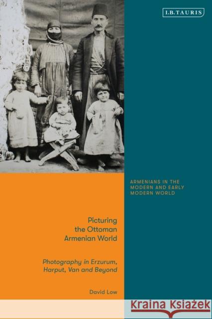 Picturing the Ottoman Armenian World: Photography in Erzerum, Harput, Van and Beyond David Low Bedross Der Matossian 9780755600397