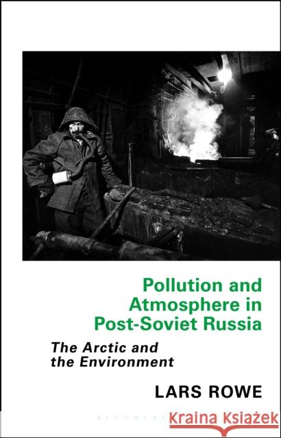 Pollution and Atmosphere in Post-Soviet Russia: The Arctic and the Environment Lars Rowe 9780755600472 I. B. Tauris & Company