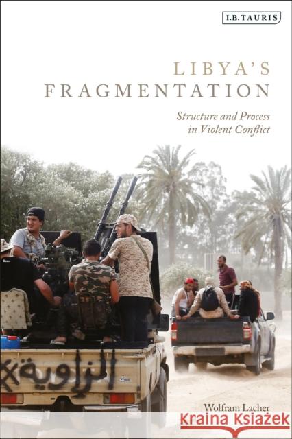 Libya's Fragmentation: Structure and Process in Violent Conflict Wolfram Lacher 9780755600809 I. B. Tauris & Company