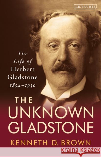 The Unknown Gladstone: The Life of Herbert Gladstone, 1854-1930 Kenneth D. Brown   9780755600922 I.B. Tauris