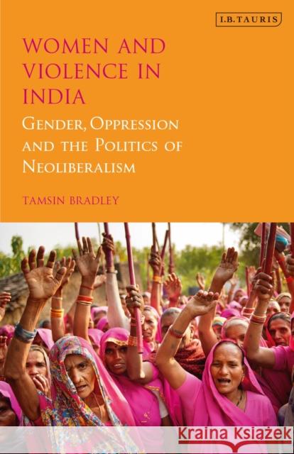 Women and Violence in India: Gender, Oppression and the Politics of Neoliberalism Tamsin Bradley   9780755600984 I.B. Tauris