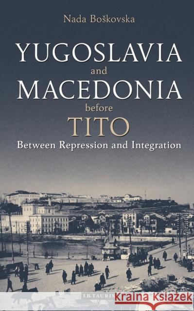 Yugoslavia and Macedonia Before Tito: Between Repression and Integration Nada Boskovska   9780755601028