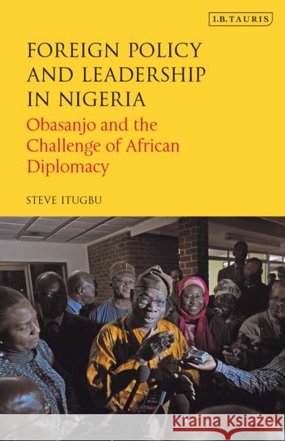 Foreign Policy and Leadership in Nigeria: Obasanjo and the Challenge of African Diplomacy Steve Itugbu   9780755601066 I.B. Tauris
