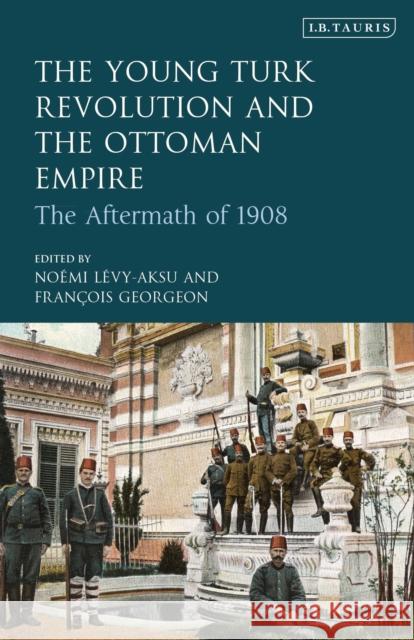The Young Turk Revolution and the Ottoman Empire: The Aftermath of 1908 Noemi Levy-Aksu Francois Georgeon 9780755601233