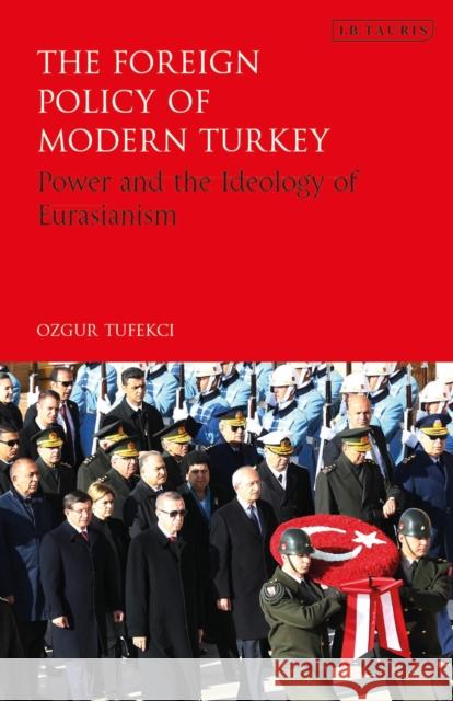 The Foreign Policy of Modern Turkey: Power and the Ideology of Eurasianism Ozgur Tufekci 9780755601240 Bloomsbury Publishing PLC