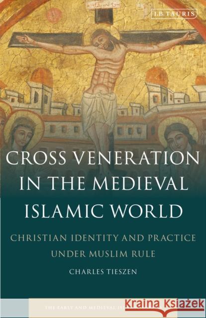 Cross Veneration in the Medieval Islamic World: Christian Identity and Practice Under Muslim Rule Tieszen, Charles 9780755601257