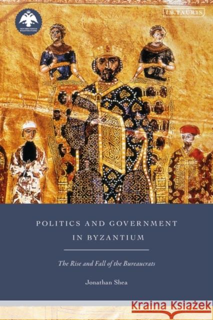 Politics and Government in Byzantium: The Rise and Fall of the Bureaucrats Jonathan Shea Dionysios Stathakopoulos 9780755601936