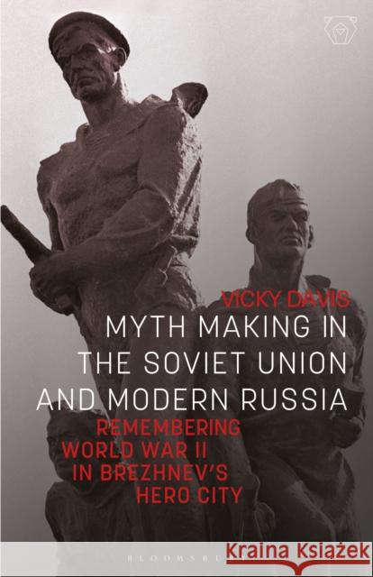 Myth Making in the Soviet Union and Modern Russia: Remembering World War II in Brezhnev's Hero City Vicky Davis 9780755602735 Bloomsbury Academic