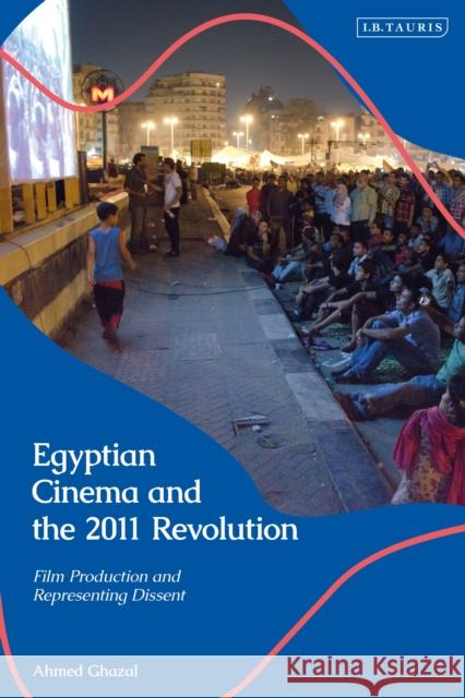 Egyptian Cinema and the 2011 Revolution: Film Production and Representing Dissent Ghazal, Ahmed 9780755603145 I. B. Tauris & Company