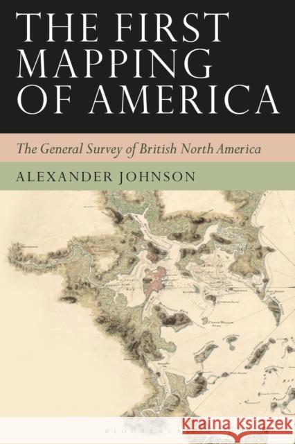 The First Mapping of America: The General Survey of British North America Alex Johnson   9780755603787 I.B. Tauris
