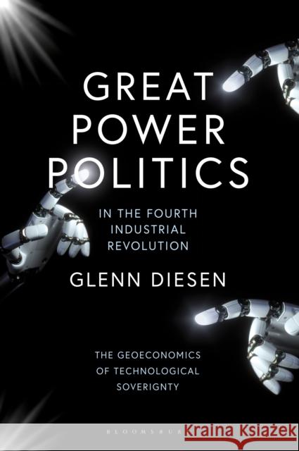 Great Power Politics in the Fourth Industrial Revolution: The Geoeconomics of Technological Sovereignty Diesen, Glenn 9780755607006 Bloomsbury Publishing PLC