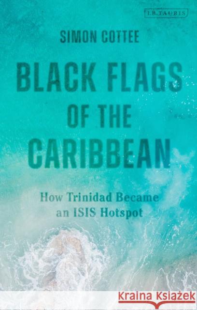 Black Flags of the Caribbean: How Trinidad Became an Isis Hotspot Cottee, Simon 9780755616923 Bloomsbury Publishing PLC