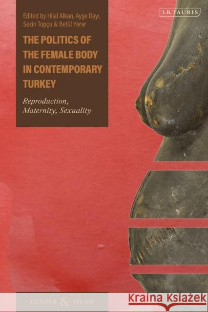 The Politics of the Female Body in Contemporary Turkey: Reproduction, Maternity, Sexuality Hilal Alkan Ayse Dayi Sezin Top 9780755617401