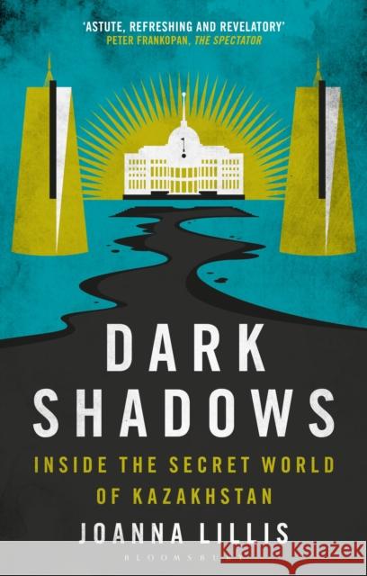 Dark Shadows: Inside the Secret World of Kazakhstan Joanna Lillis 9780755626694 Bloomsbury Publishing PLC