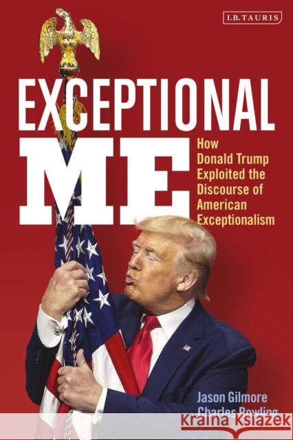 Exceptional Me: How Donald Trump Exploited the Discourse of American Exceptionalism Gilmore, Jason 9780755626946 Bloomsbury Publishing PLC